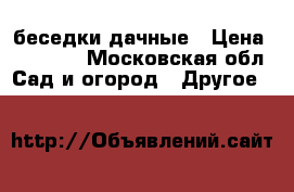 беседки дачные › Цена ­ 16 800 - Московская обл. Сад и огород » Другое   